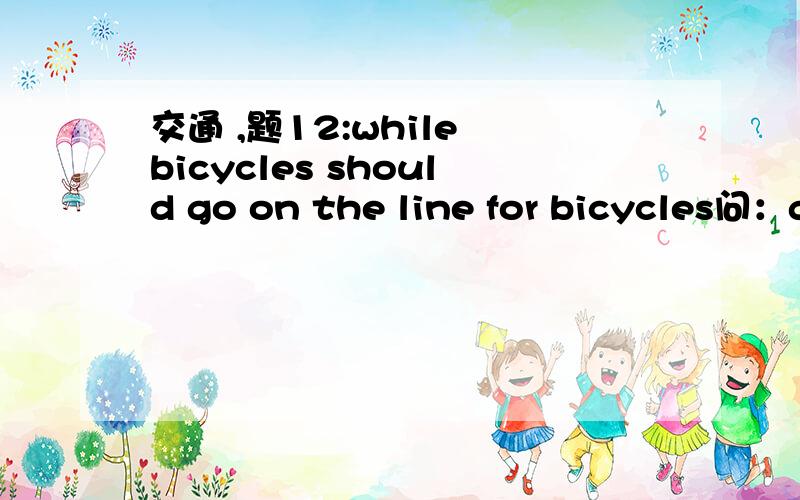 交通 ,题12:while bicycles should go on the line for bicycles问：go on the line for bicycles 怎么解释