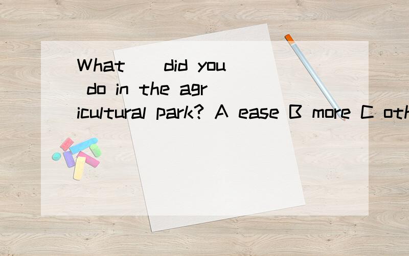 What _ did you do in the agricultural park? A ease B more C other D another
