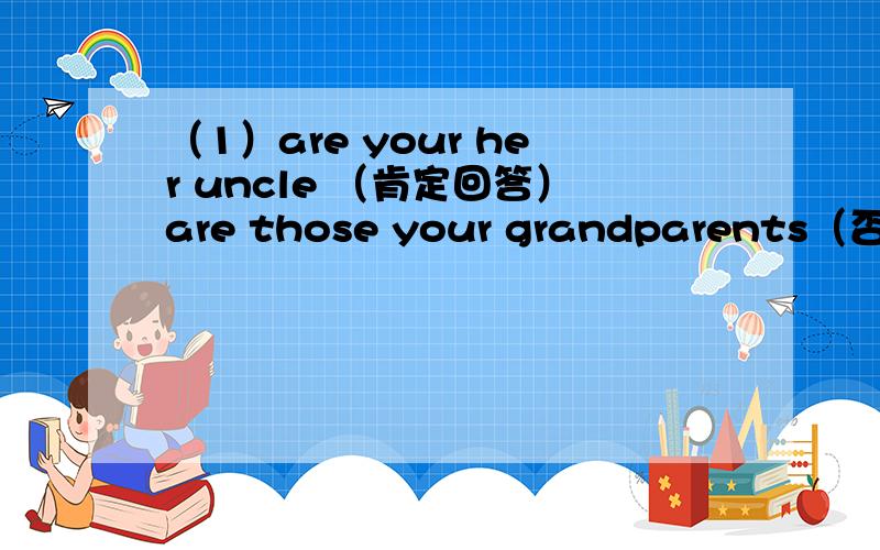 （1）are your her uncle （肯定回答）are those your grandparents（否定回答）tom and i are good friends（同义句）these pens are blue（对bule提问）——--(she)are my siste这是你的姐姐吗?—— ——your sister?my aunt 's