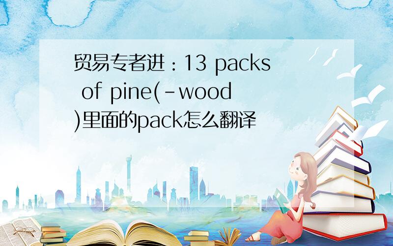 贸易专者进：13 packs of pine(-wood)里面的pack怎么翻译