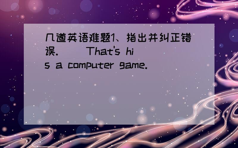 几道英语难题1、指出并纠正错误.( )That's his a computer game._________________------ --- -------------A B C2、补全对话.Li Lei：Do you think Daivid _____ one?Tom：I think ___.You can ask _____.Li Lei：Daivd,may I have ____ eraser,