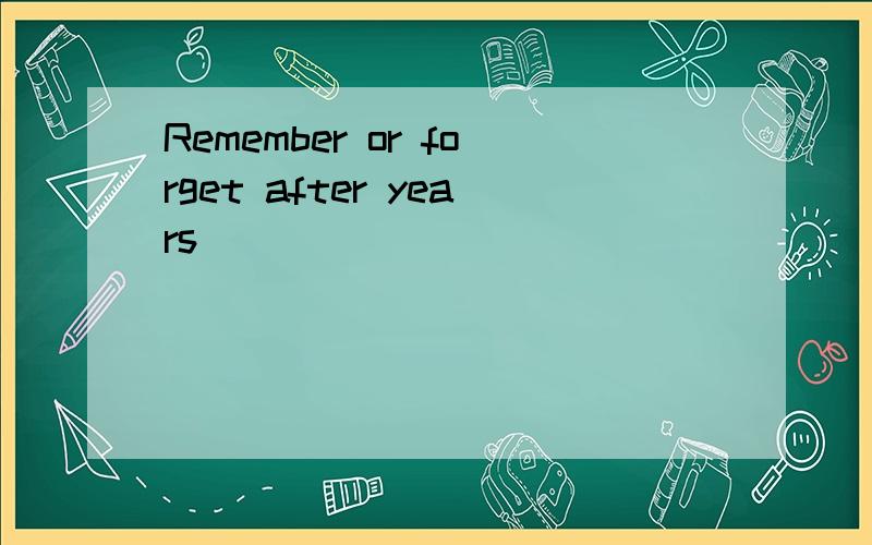 Remember or forget after years