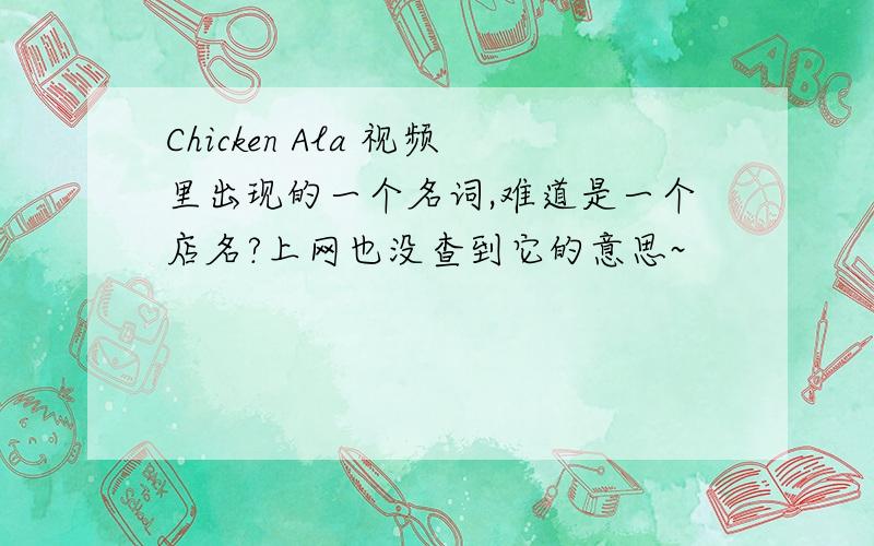 Chicken Ala 视频里出现的一个名词,难道是一个店名?上网也没查到它的意思~