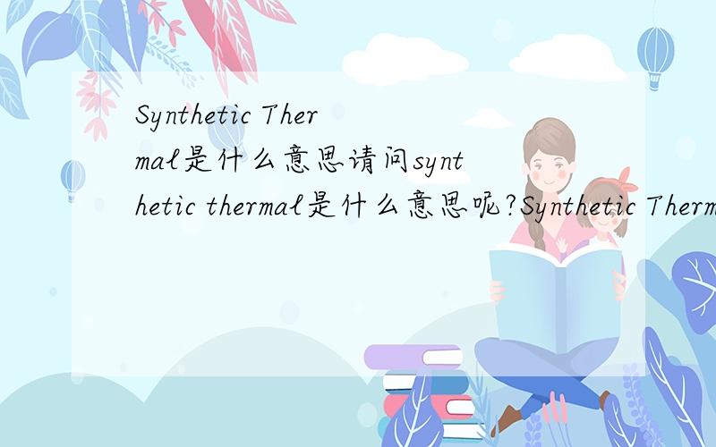 Synthetic Thermal是什么意思请问synthetic thermal是什么意思呢?Synthetic Thermal是关于塑料材料的，应怎样翻译呢？