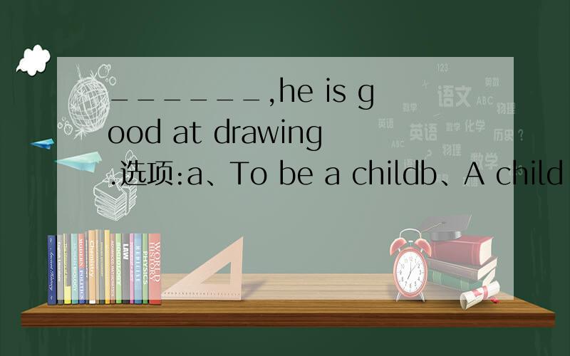 ______,he is good at drawing.选项:a、To be a childb、A child as he isc、As a childd、Child as he is