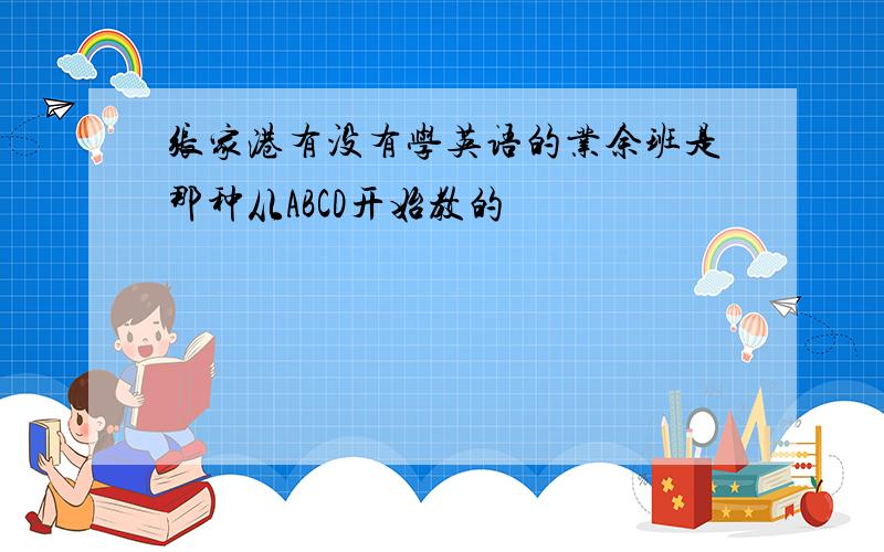 张家港有没有学英语的业余班是那种从ABCD开始教的