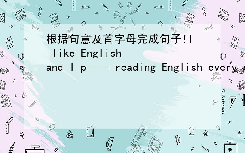 根据句意及首字母完成句子!I like English and I p—— reading English every day.