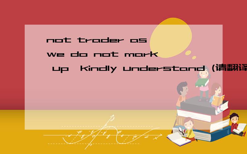 not trader as we do not mark up,kindly understand (请翻译