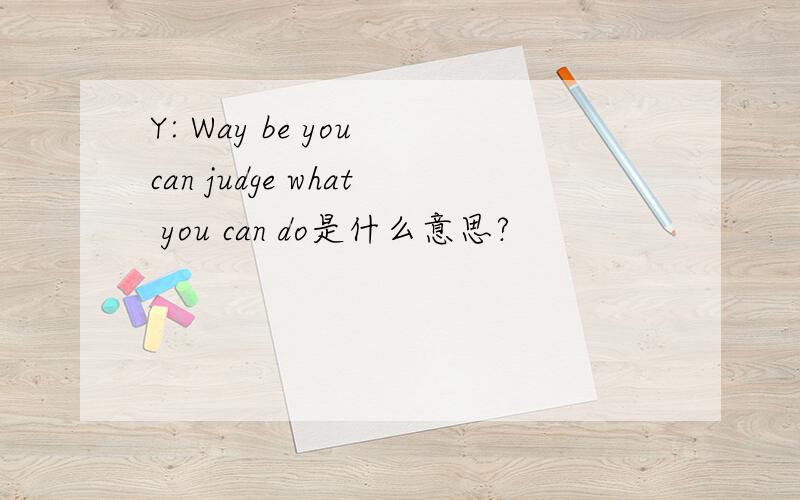 Y: Way be you can judge what you can do是什么意思?