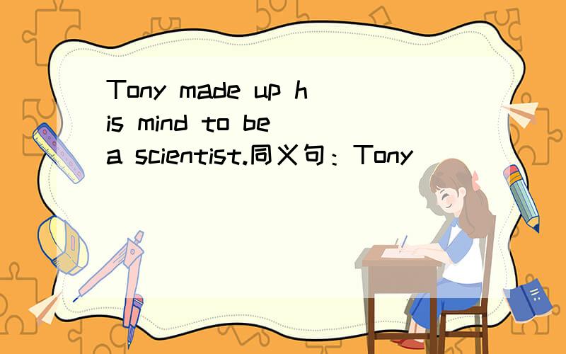 Tony made up his mind to be a scientist.同义句：Tony___ ___ ___ a scientist.
