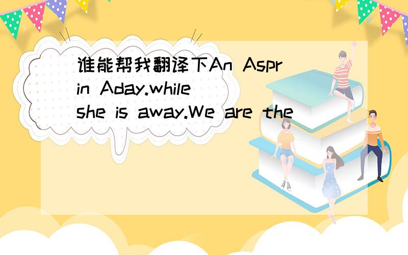 谁能帮我翻译下An Asprin Aday.while she is away.We are the
