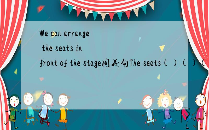 We can arrange the seats in front of the stage同义句The seats()()()in front of the stage