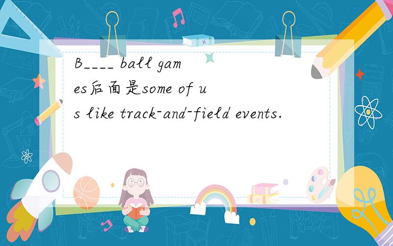 B____ ball games后面是some of us like track-and-field events.