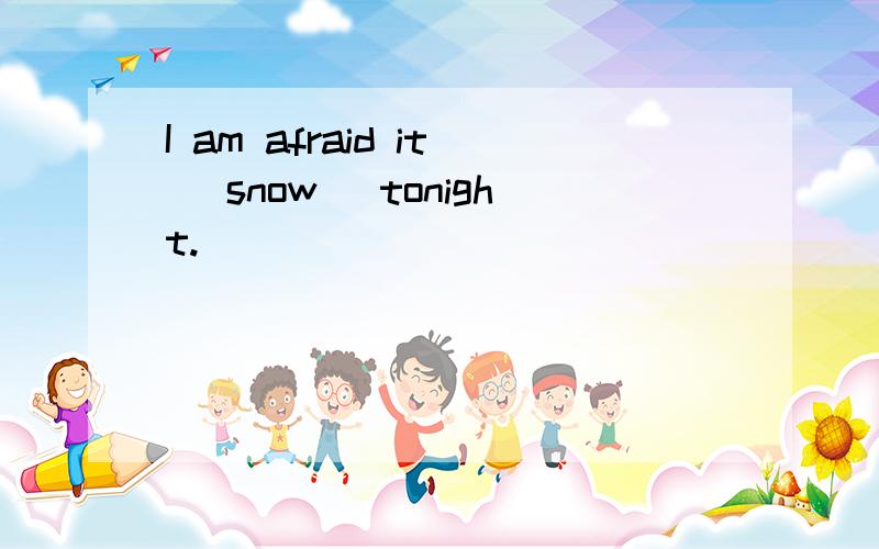 I am afraid it (snow) tonight.