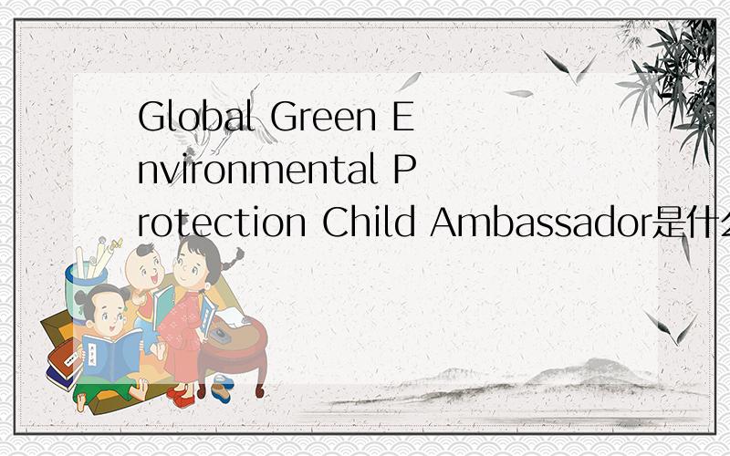 Global Green Environmental Protection Child Ambassador是什么意思