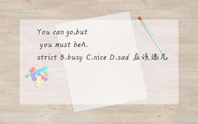 You can go,but you must beA.strict B.busy C.nice D.sad 应该选几