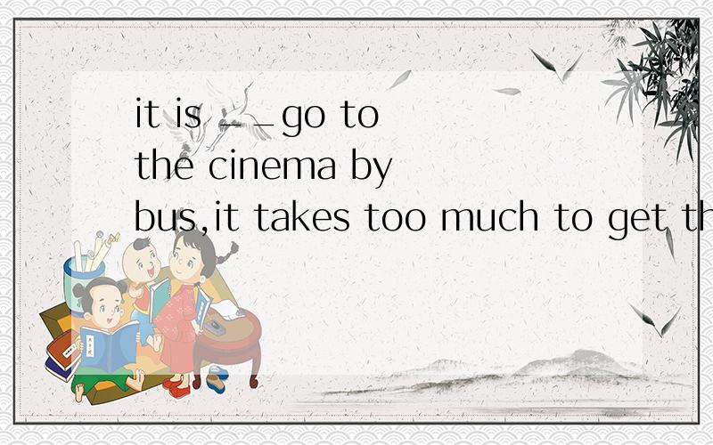 it is __go to the cinema by bus,it takes too much to get there on foot(need)