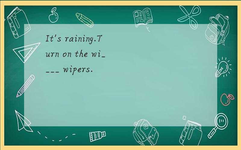 It's raining.Turn on the wi____ wipers.