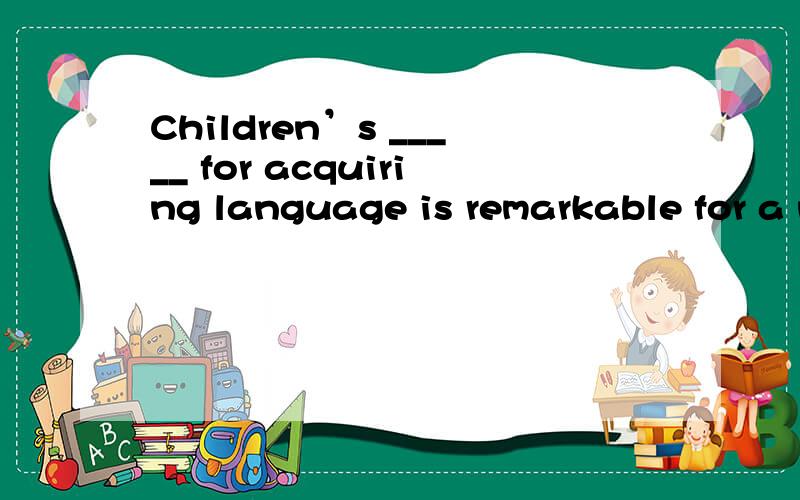 Children’s _____ for acquiring language is remarkable for a number of reasons.A.responsibility B.A.responsibility \x05B.capacity\x05\x05C.curiosity \x05\x05D.ability