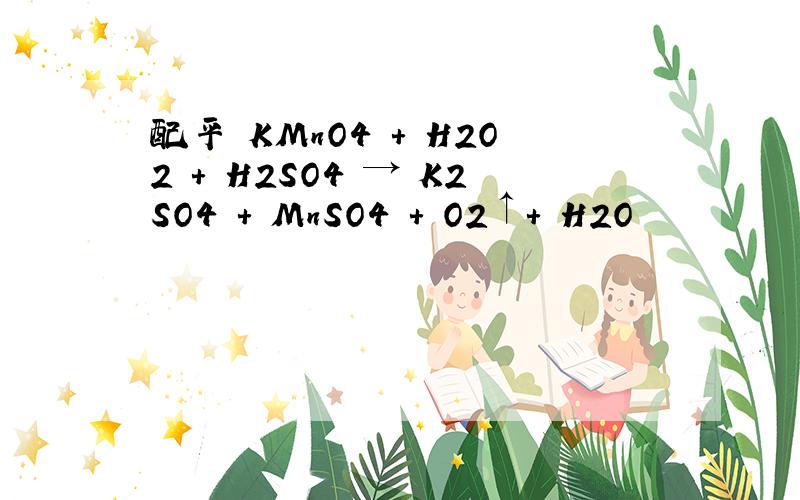 配平 KMnO4 + H2O2 + H2SO4 → K2SO4 + MnSO4 + O2↑+ H2O