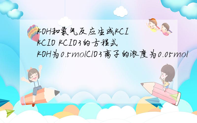 KOH和氯气反应生成KCI KCIO KCIO3的方程式KOH为0.5molClO3离子的浓度为0.05mol