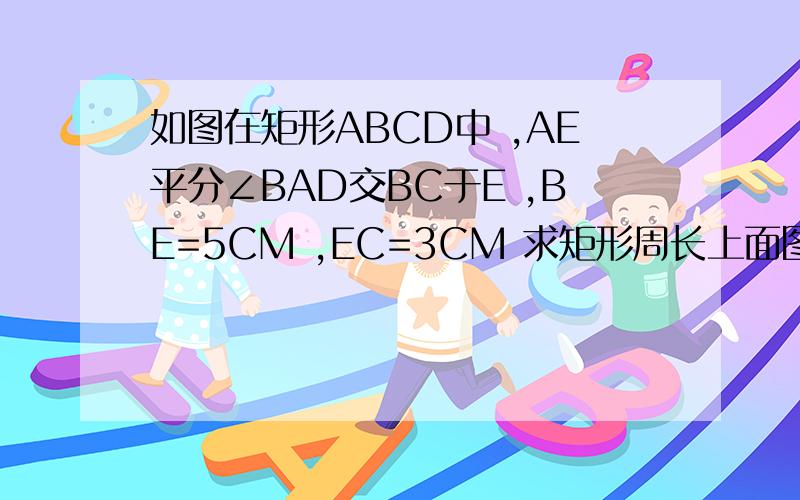 如图在矩形ABCD中 ,AE平分∠BAD交BC于E ,BE=5CM ,EC=3CM 求矩形周长上面图B和D反了