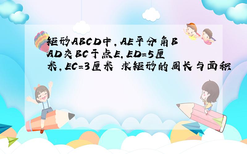 矩形ABCD中,AE平分角BAD交BC于点E,ED=5厘米,EC=3厘米 求矩形的周长与面积