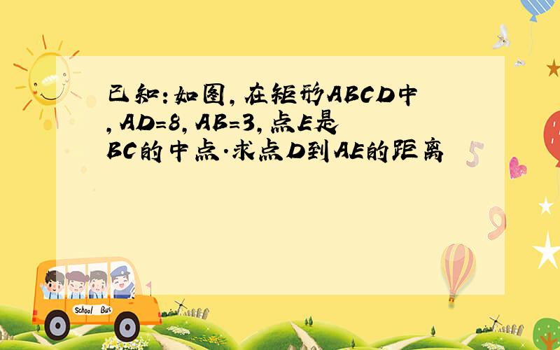 已知:如图,在矩形ABCD中,AD=8,AB=3,点E是BC的中点.求点D到AE的距离