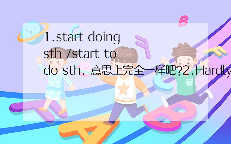 1.start doing sth /start to do sth. 意思上完全一样吧?2.Hardly had the game begun when it started raining. 这句, when it started raining. 的时态是什么?
