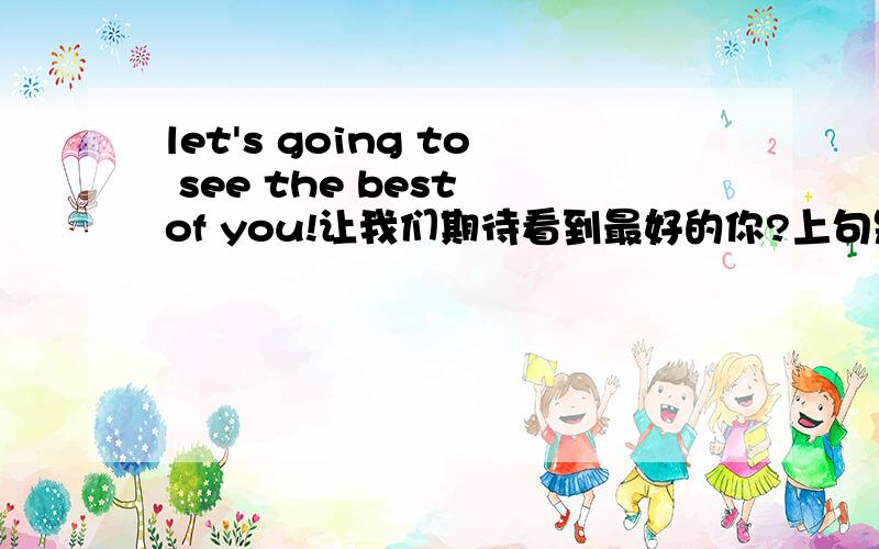 let's going to see the best of you!让我们期待看到最好的你?上句是否和：i want to see the best of you意思相近?我想看到最好的你?