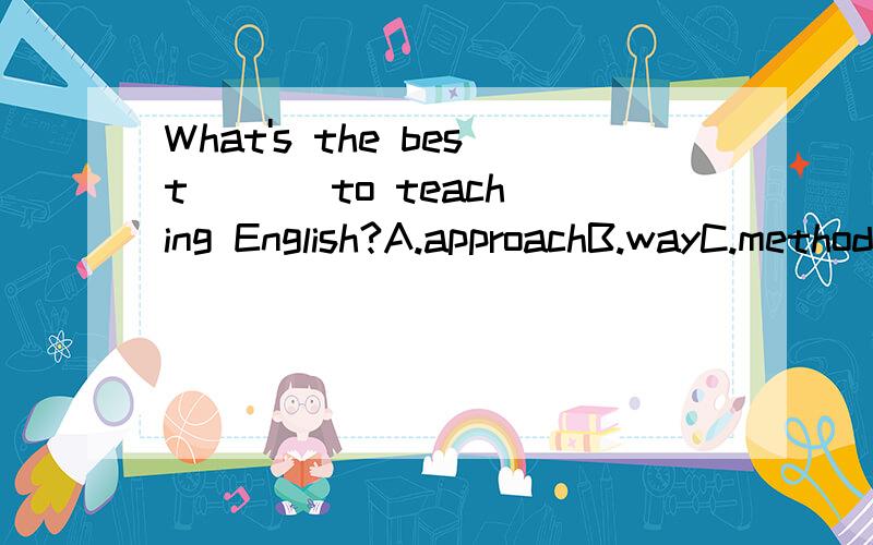 What's the best ( ) to teaching English?A.approachB.wayC.methodD.means