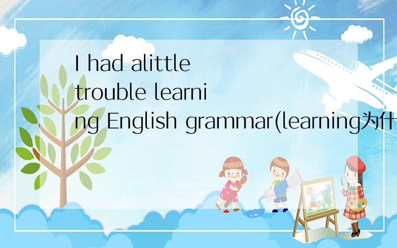 I had alittle trouble learning English grammar(learning为什么加ing）