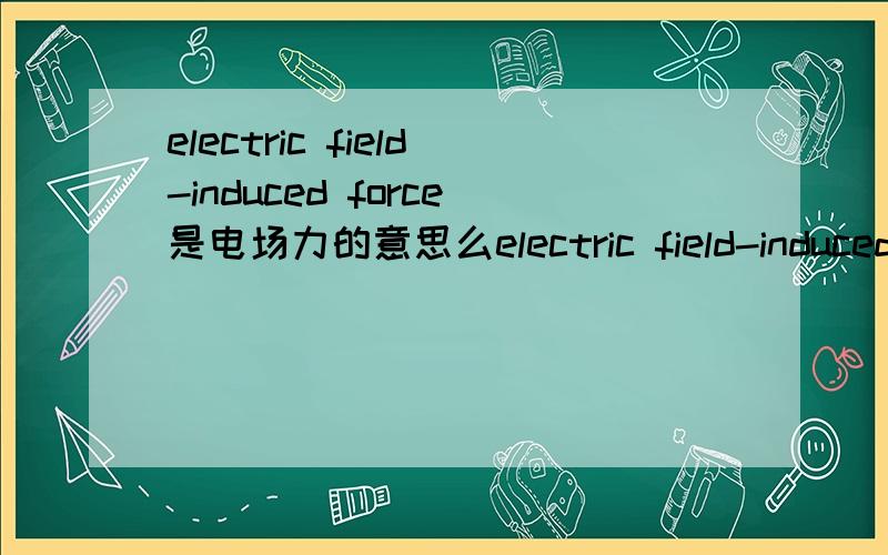 electric field-induced force是电场力的意思么electric field-induced force,意思