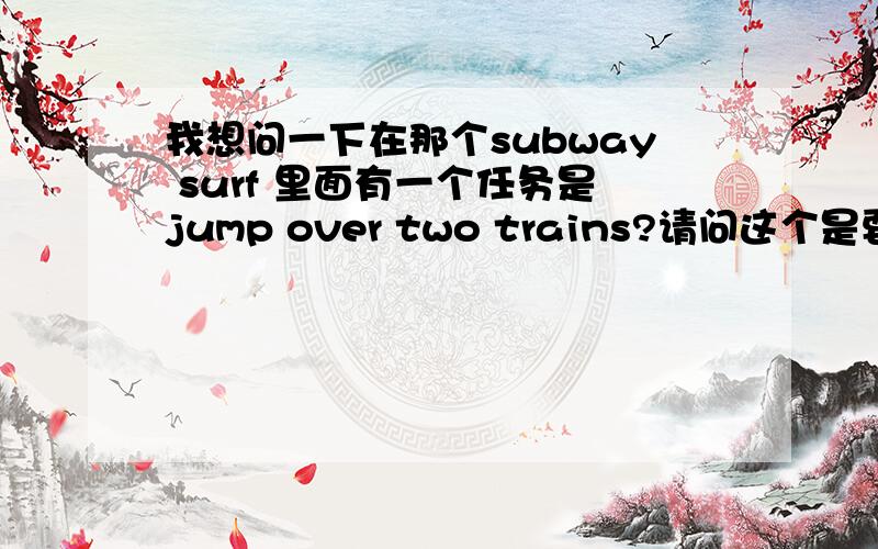 我想问一下在那个subway surf 里面有一个任务是jump over two trains?请问这个是要做什么啊?我试过在火车上跳两次···连续跳过两辆火车··都不是的样子····