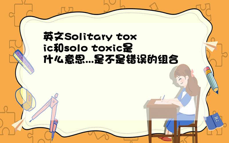 英文Solitary toxic和solo toxic是什么意思...是不是错误的组合