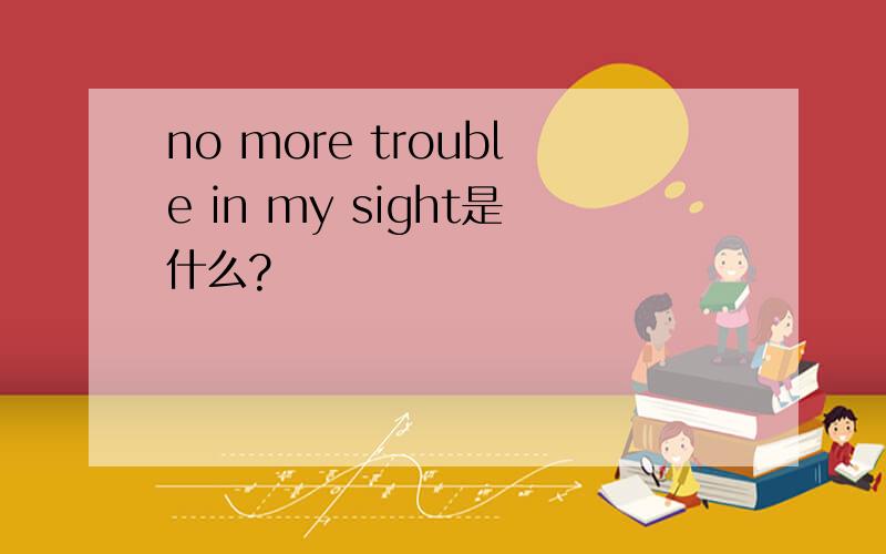 no more trouble in my sight是什么?
