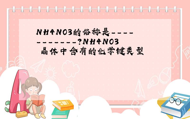 NH4NO3的俗称是-----------?NH4NO3 晶体中含有的化学键类型