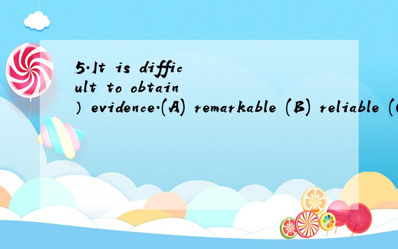5.It is difficult to obtain ） evidence.(A) remarkable (B) reliable (C) capable