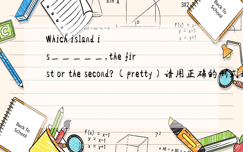 Which island is_____,the first or the second?(pretty)请用正确的形式填空.