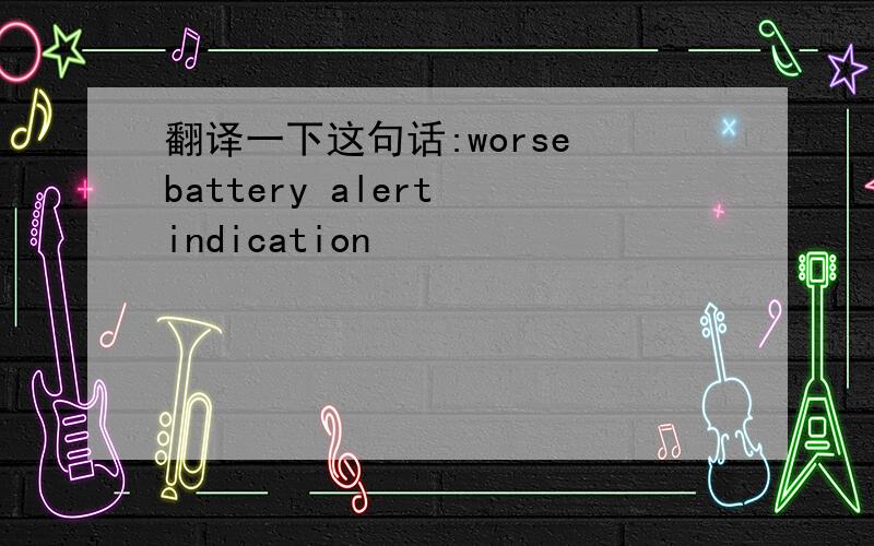 翻译一下这句话:worse battery alert indication