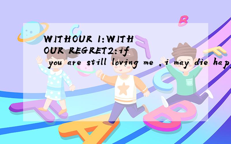 WITHOUR 1:WITHOUR REGRET2:if you are still loving me ,i may die happily withour regret.谁帮我翻译下,我不要大意,要完整的翻译WITHOUR REGRET 双重意思?有说