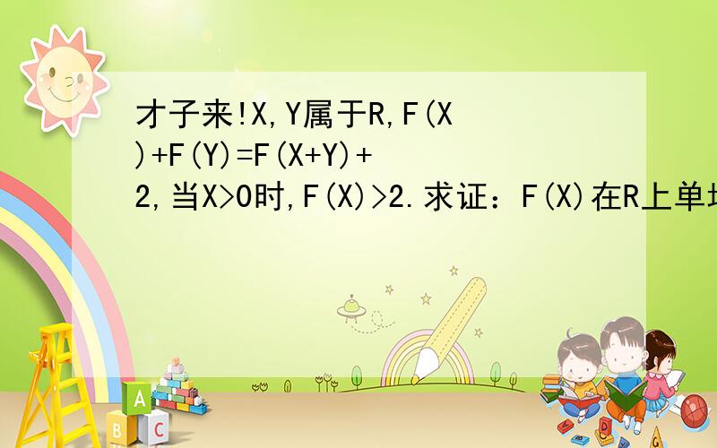 才子来!X,Y属于R,F(X)+F(Y)=F(X+Y)+2,当X>0时,F(X)>2.求证：F(X)在R上单增.