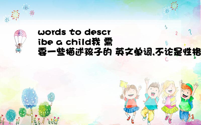 words to describe a child我 需要一些描述孩子的 英文单词,不论是性格方面,相貌方面等等,越全面越好.