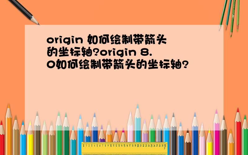origin 如何绘制带箭头的坐标轴?origin 8.0如何绘制带箭头的坐标轴?