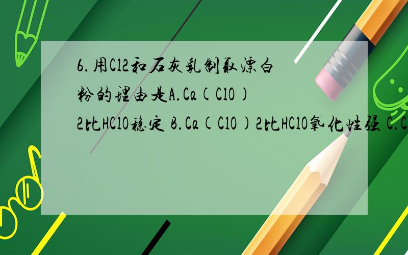 6.用Cl2和石灰乳制取漂白粉的理由是A.Ca(ClO)2比HClO稳定 B.Ca(ClO)2比HClO氧化性强 C.CaCl2也有氧化性 D.Ca(ClO)2比HClO漂白快