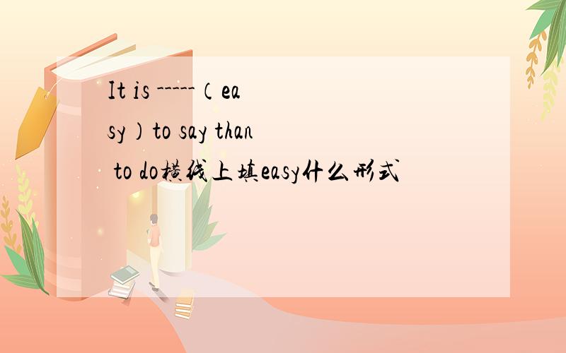 It is -----（easy）to say than to do横线上填easy什么形式