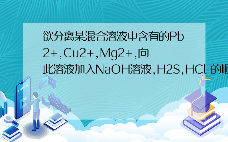 欲分离某混合溶液中含有的Pb2+,Cu2+,Mg2+,向此溶液加入NaOH溶液,H2S,HCl 的顺序为?答案是HCl,H2S,NaOH,