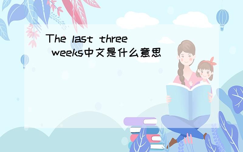 The last three weeks中文是什么意思