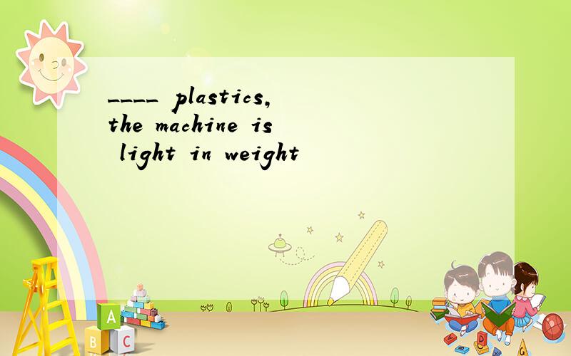 ____ plastics,the machine is light in weight