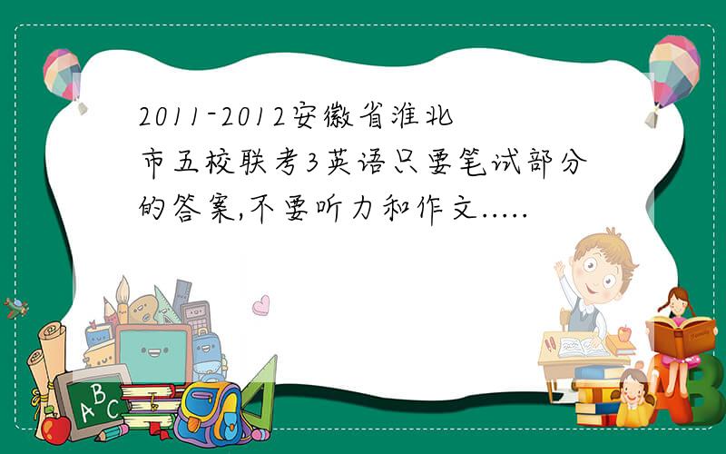 2011-2012安徽省淮北市五校联考3英语只要笔试部分的答案,不要听力和作文.....